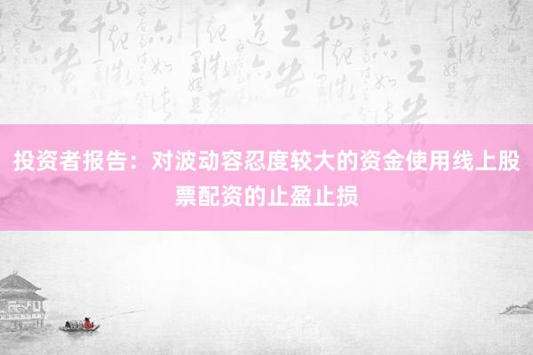 投资者报告：对波动容忍度较大的资金使用线上股票配资的止盈止损