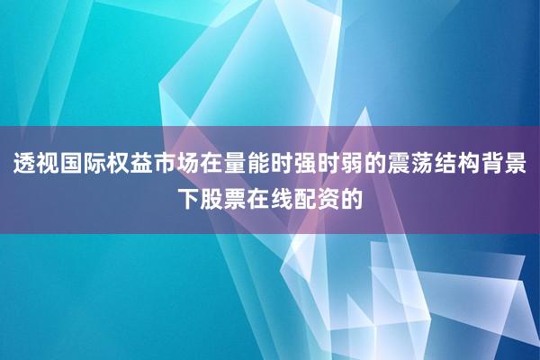 透视国际权益市场在量能时强时弱的震荡结构背景下股票在线配资的