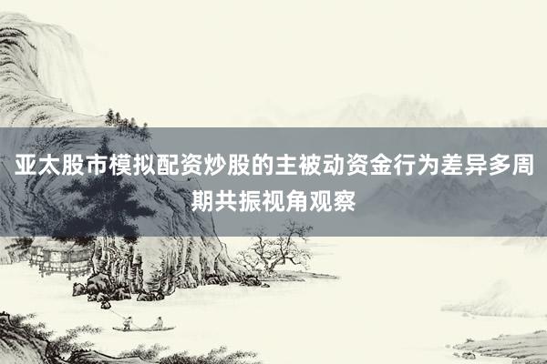 亚太股市模拟配资炒股的主被动资金行为差异多周期共振视角观察