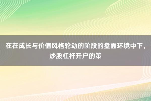 在在成长与价值风格轮动的阶段的盘面环境中下，炒股杠杆开户的策