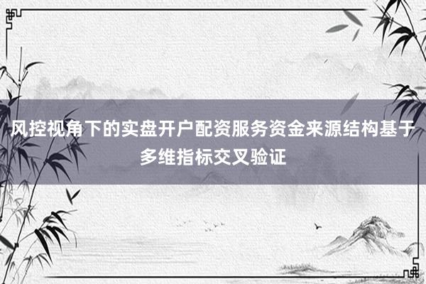 风控视角下的实盘开户配资服务资金来源结构基于多维指标交叉验证