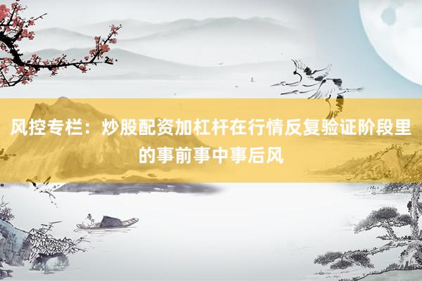 风控专栏：炒股配资加杠杆在行情反复验证阶段里的事前事中事后风