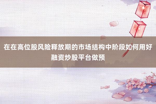 在在高位股风险释放期的市场结构中阶段如何用好融资炒股平台做预