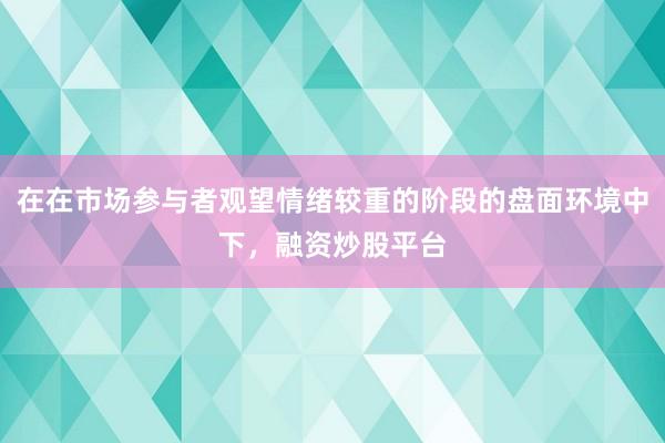 在在市场参与者观望情绪较重的阶段的盘面环境中下，融资炒股平台