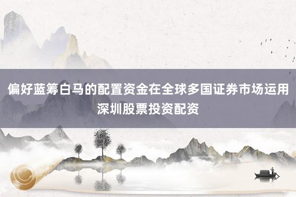 偏好蓝筹白马的配置资金在全球多国证券市场运用深圳股票投资配资