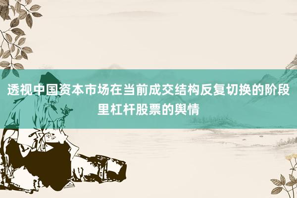 透视中国资本市场在当前成交结构反复切换的阶段里杠杆股票的舆情