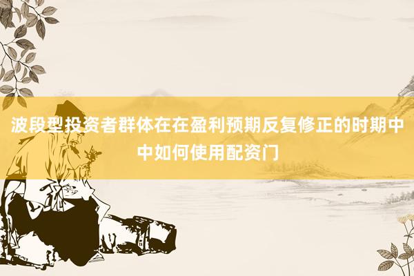 波段型投资者群体在在盈利预期反复修正的时期中中如何使用配资门
