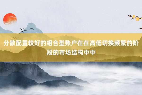 分散配置较好的组合型账户在在高低切换频繁的阶段的市场结构中中