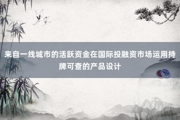 来自一线城市的活跃资金在国际投融资市场运用持牌可查的产品设计
