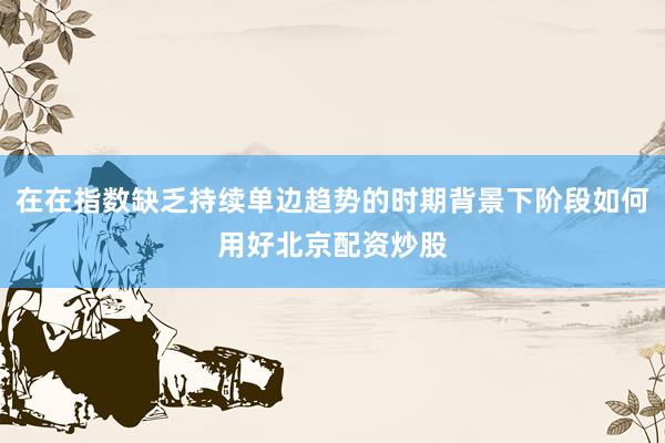 在在指数缺乏持续单边趋势的时期背景下阶段如何用好北京配资炒股