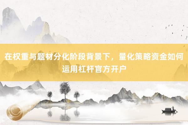 在权重与题材分化阶段背景下，量化策略资金如何运用杠杆官方开户