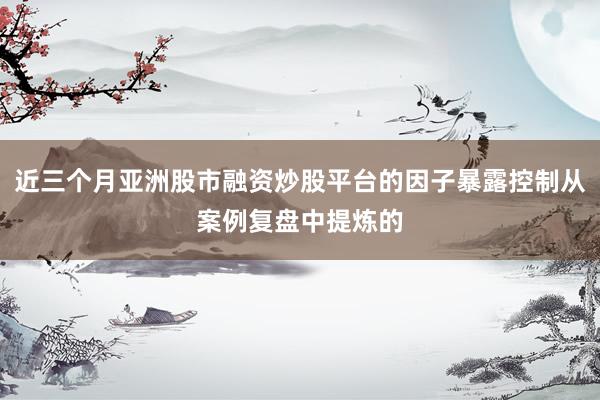 近三个月亚洲股市融资炒股平台的因子暴露控制从案例复盘中提炼的