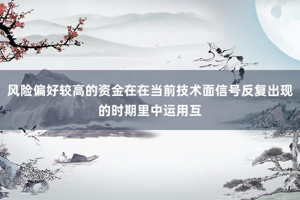 风险偏好较高的资金在在当前技术面信号反复出现的时期里中运用互