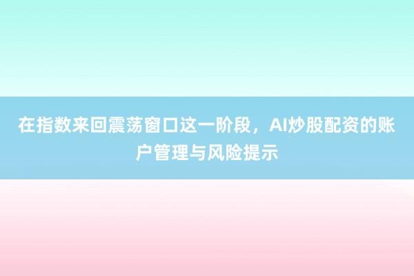 在指数来回震荡窗口这一阶段，AI炒股配资的账户管理与风险提示