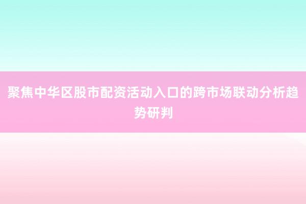 聚焦中华区股市配资活动入口的跨市场联动分析趋势研判