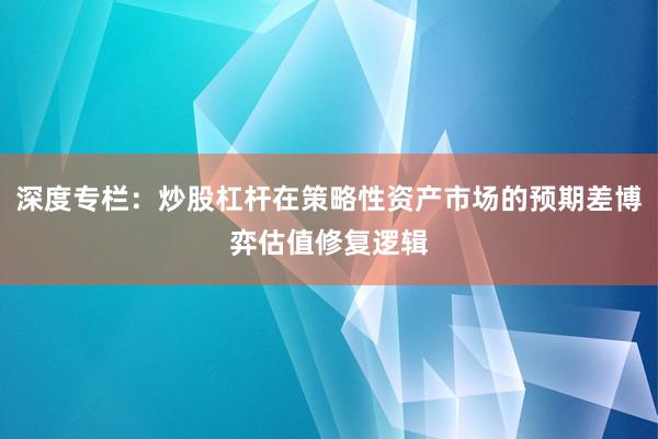 深度专栏：炒股杠杆在策略性资产市场的预期差博弈估值修复逻辑