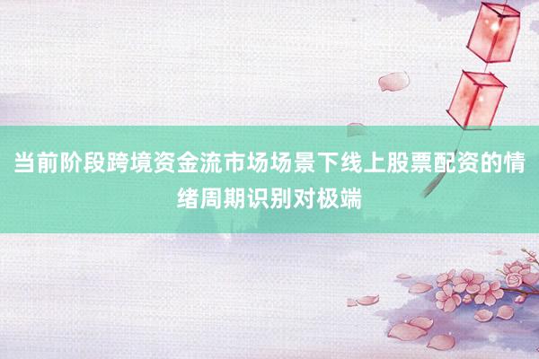 当前阶段跨境资金流市场场景下线上股票配资的情绪周期识别对极端