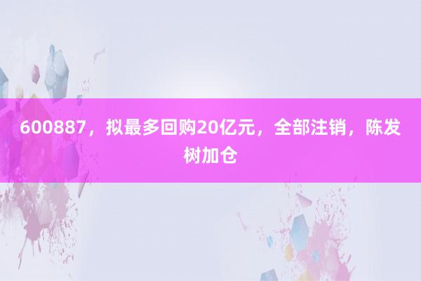 600887，拟最多回购20亿元，全部注销，陈发树加仓