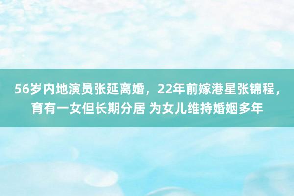 56岁内地演员张延离婚，22年前嫁港星张锦程，育有一女但长期分居 为女儿维持婚姻多年