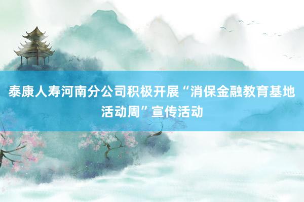 泰康人寿河南分公司积极开展“消保金融教育基地活动周”宣传活动
