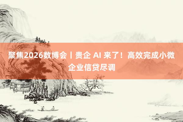聚焦2026数博会丨贵企 AI 来了！高效完成小微企业信贷尽调