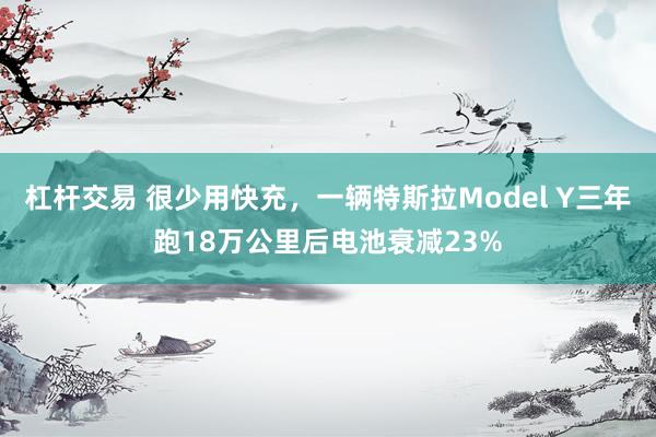 杠杆交易 很少用快充，一辆特斯拉Model Y三年跑18万公里后电池衰减23%