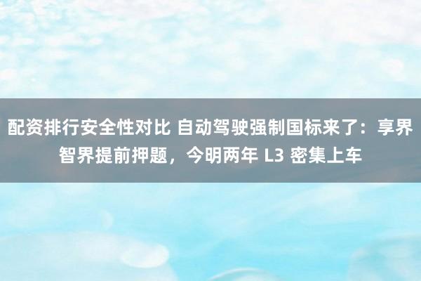 配资排行安全性对比 自动驾驶强制国标来了：享界智界提前押题，今明两年 L3 密集上车