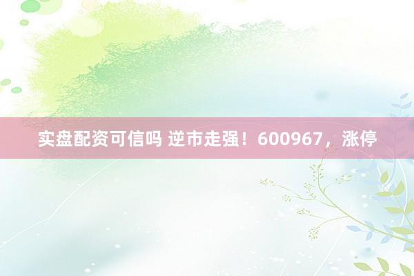 实盘配资可信吗 逆市走强！600967，涨停