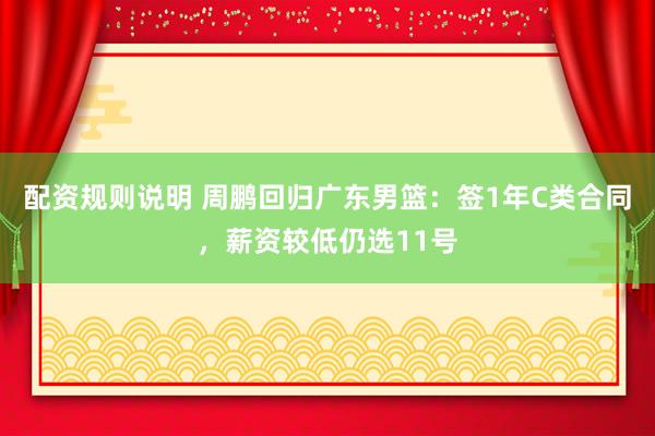 配资规则说明 周鹏回归广东男篮：签1年C类合同，薪资较低仍选11号