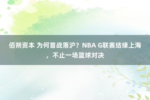 佰朔资本 为何首战落沪？NBA G联赛结缘上海，不止一场篮球对决