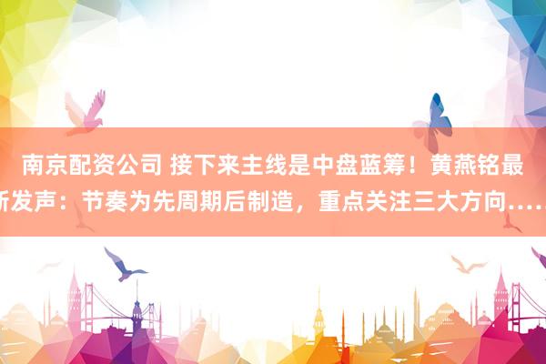 南京配资公司 接下来主线是中盘蓝筹！黄燕铭最新发声：节奏为先周期后制造，重点关注三大方向……