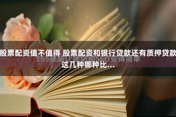 股票配资值不值得 股票配资和银行贷款还有质押贷款这几种哪种比...
