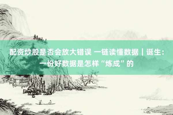 配资炒股是否会放大错误 一链读懂数据｜诞生：一份好数据是怎样“炼成”的