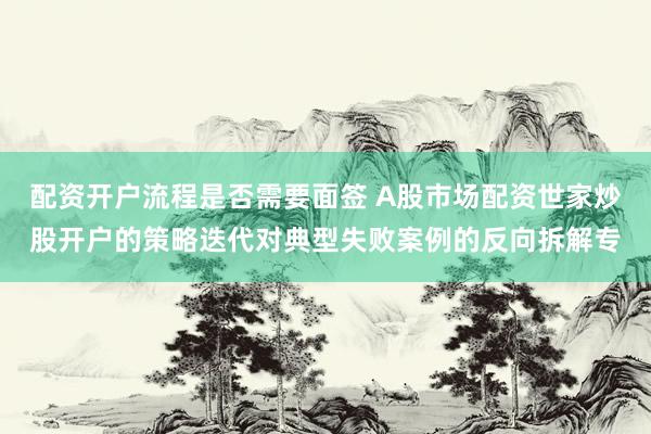 配资开户流程是否需要面签 A股市场配资世家炒股开户的策略迭代对典型失败案例的反向拆解专