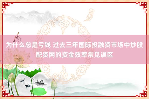 为什么总是亏钱 过去三年国际投融资市场中炒股配资网的资金效率常见误区