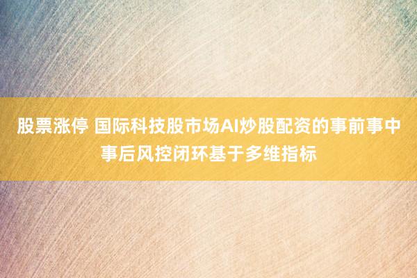 股票涨停 国际科技股市场AI炒股配资的事前事中事后风控闭环基于多维指标