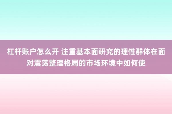 杠杆账户怎么开 注重基本面研究的理性群体在面对震荡整理格局的市场环境中如何使