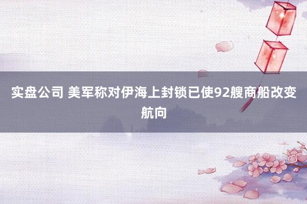 实盘公司 美军称对伊海上封锁已使92艘商船改变航向