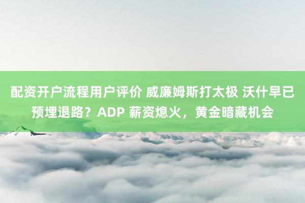 配资开户流程用户评价 威廉姆斯打太极 沃什早已预埋退路？ADP 薪资熄火，黄金暗藏机会