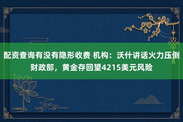 配资查询有没有隐形收费 机构：沃什讲话火力压倒财政部，黄金存回望4215美元风险