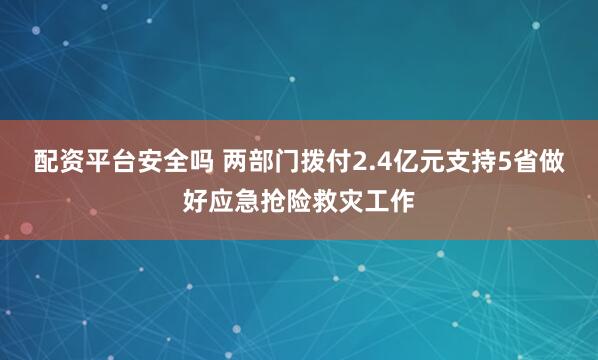 配资平台安全吗 两部门拨付2.4亿元支持5省做好应急抢险救灾工作