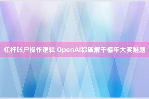 杠杆账户操作逻辑 OpenAI称破解千禧年大奖难题