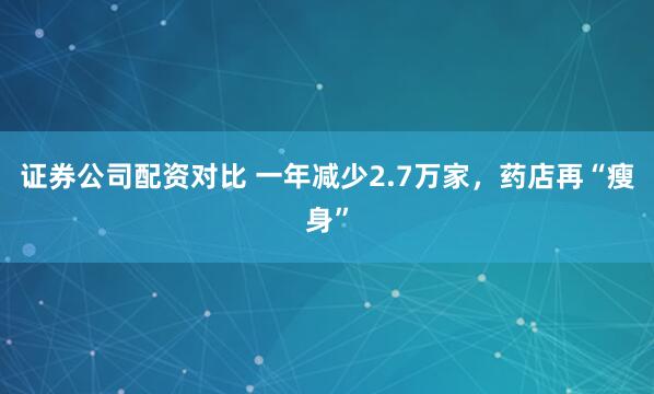 证券公司配资对比 一年减少2.7万家，药店再“瘦身”