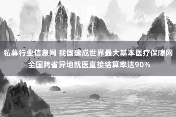 私募行业信息网 我国建成世界最大基本医疗保障网 全国跨省异地就医直接结算率达90%