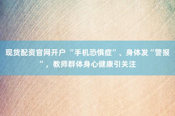 现货配资官网开户 “手机恐惧症”、身体发“警报”，教师群体身心健康引关注