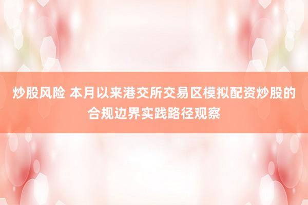 炒股风险 本月以来港交所交易区模拟配资炒股的合规边界实践路径观察