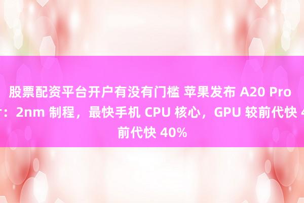 股票配资平台开户有没有门槛 苹果发布 A20 Pro 芯片：2nm 制程，最快手机 CPU 核心，GPU 较前代快 40%