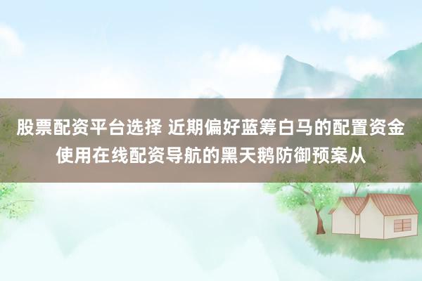 股票配资平台选择 近期偏好蓝筹白马的配置资金使用在线配资导航的黑天鹅防御预案从