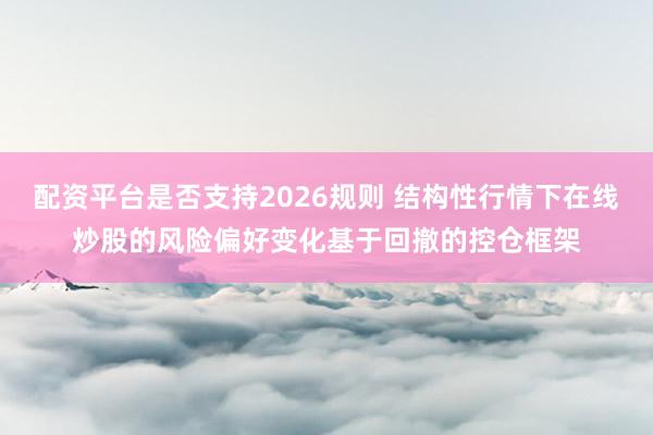 配资平台是否支持2026规则 结构性行情下在线炒股的风险偏好变化基于回撤的控仓框架