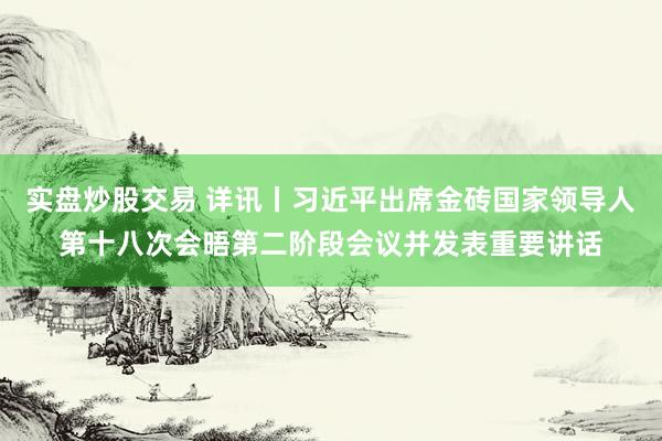 实盘炒股交易 详讯丨习近平出席金砖国家领导人第十八次会晤第二阶段会议并发表重要讲话